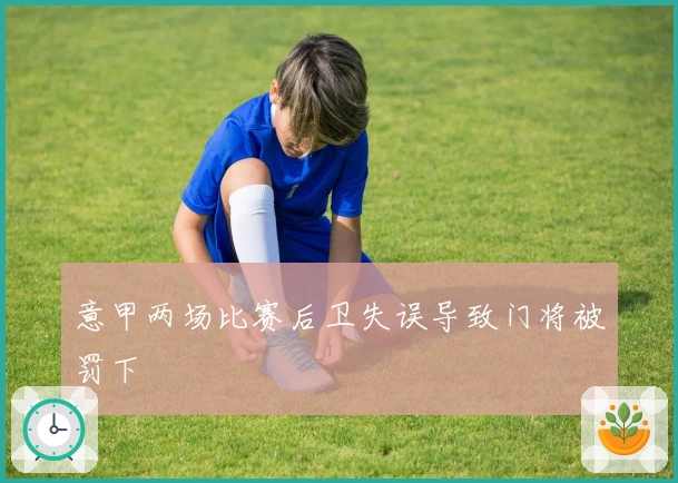 意甲两场比赛后卫失误导致门将被罚下