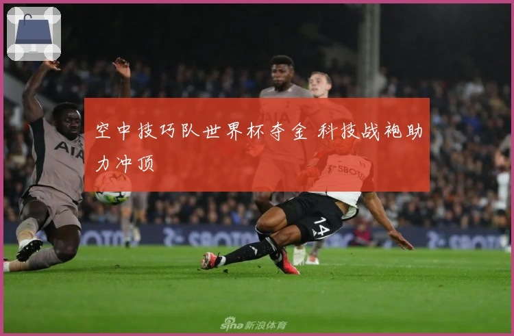 空中技巧队世界杯夺金 科技战袍助力冲顶