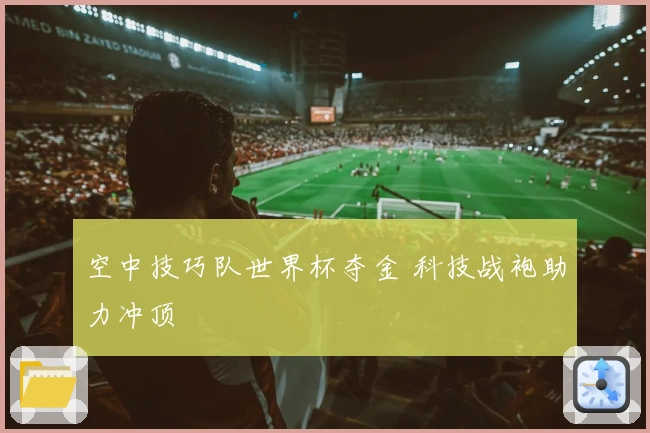 空中技巧队世界杯夺金 科技战袍助力冲顶