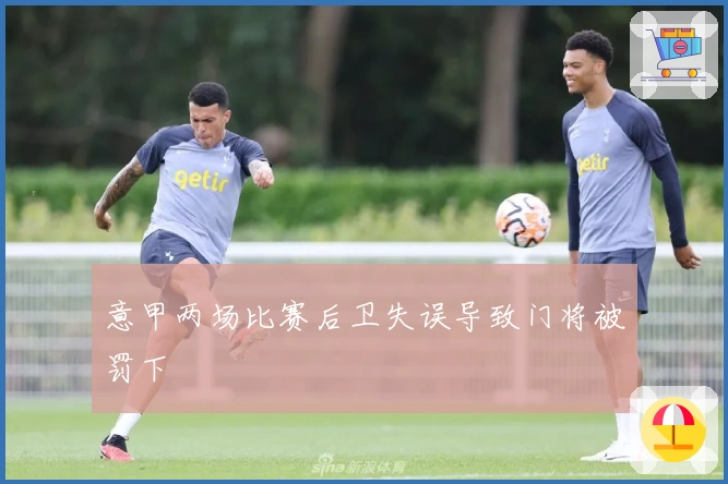 意甲两场比赛后卫失误导致门将被罚下