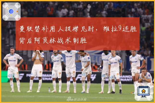 曼联替补用人捉襟见肘，维拉9连胜背后阿莫林战术制胜