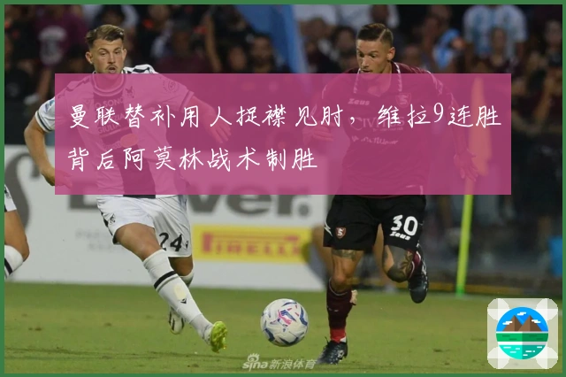 曼联替补用人捉襟见肘，维拉9连胜背后阿莫林战术制胜