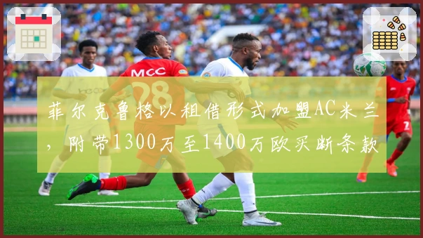 菲尔克鲁格以租借形式加盟AC米兰，附带1300万至1400万欧买断条款