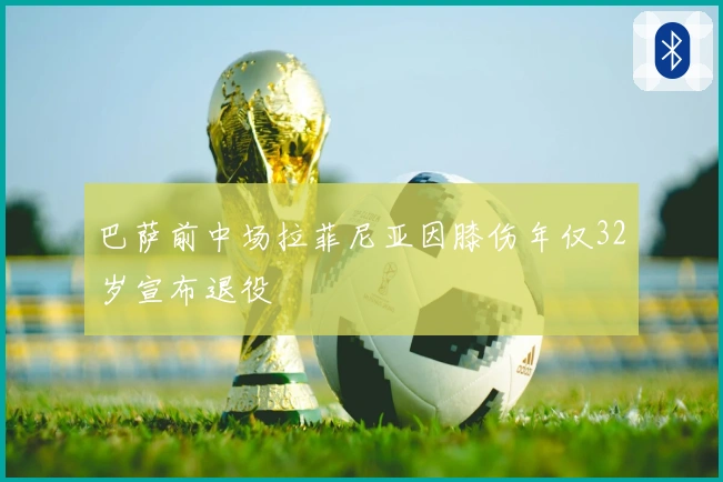 巴萨前中场拉菲尼亚因膝伤年仅32岁宣布退役