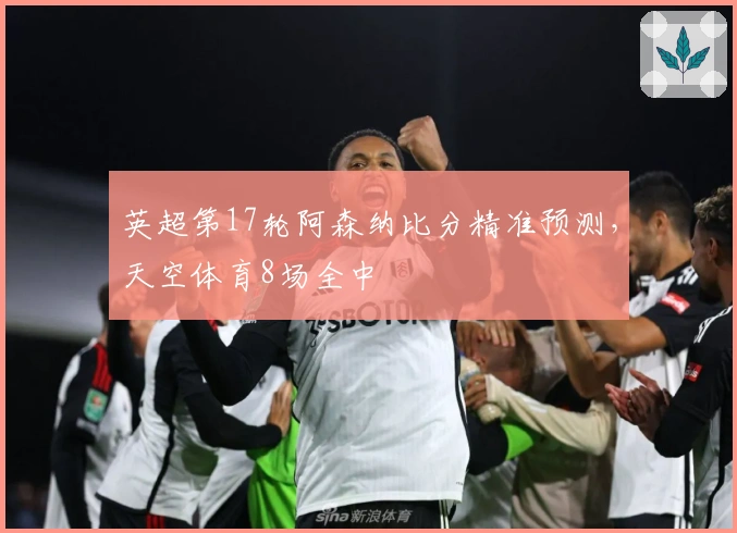 英超第17轮阿森纳比分精准预测，天空体育8场全中