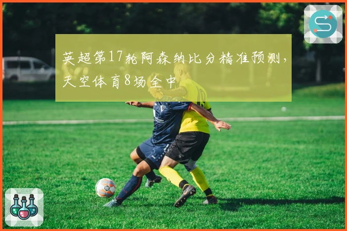 英超第17轮阿森纳比分精准预测，天空体育8场全中
