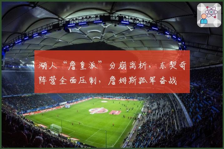 湖人“詹皇派”分崩离析，东契奇阵营全面压制，詹姆斯孤军奋战