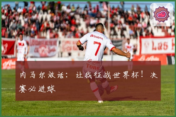 内马尔放话：让我征战世界杯！决赛必进球
