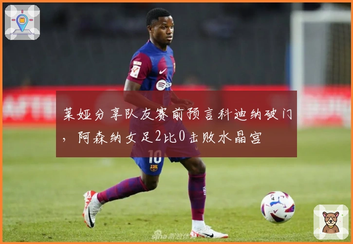 莱娅分享队友赛前预言科迪纳破门，阿森纳女足2比0击败水晶宫