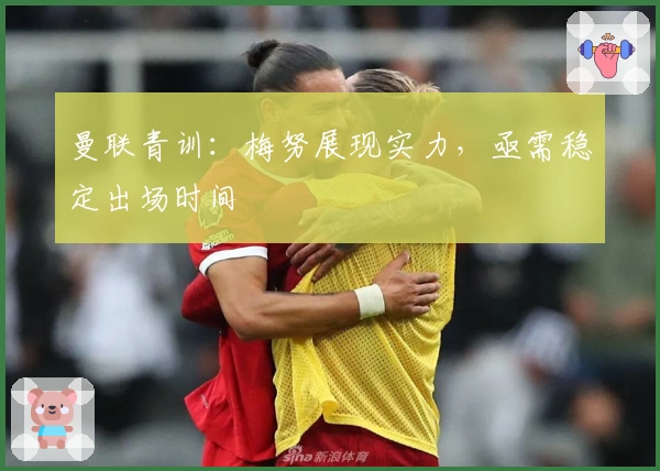 曼联青训：梅努展现实力，亟需稳定出场时间