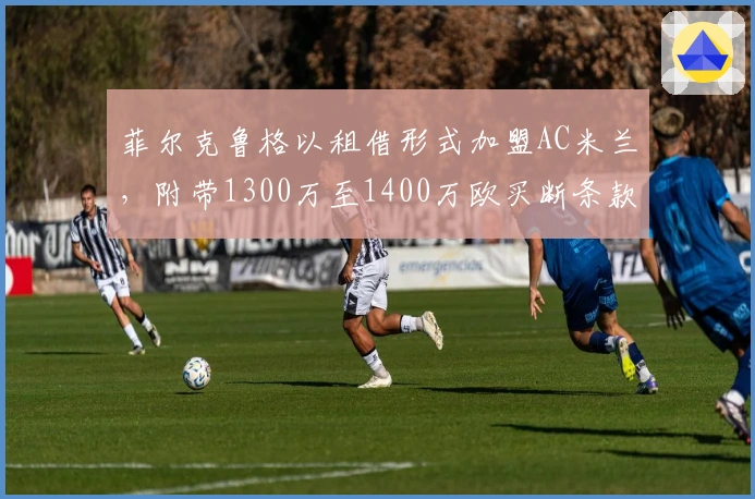 菲尔克鲁格以租借形式加盟AC米兰，附带1300万至1400万欧买断条款