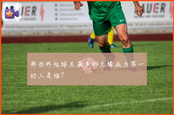 那些终结球王最多却无缘成为第一的人是谁？
